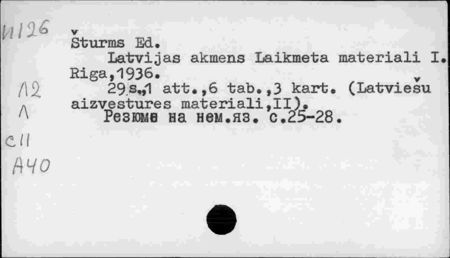 ﻿kl I " ° *
Sturms Ed.
Latvijas akmens Laikmeta material! I Riga,1936.
Д2,	29.s.,1 att.,6 tab.,3 kart. (Latviesu
« aizvestures material!,II).
'' Резюме на нем.яз. с.25-28.
СИ
ІЇЧО